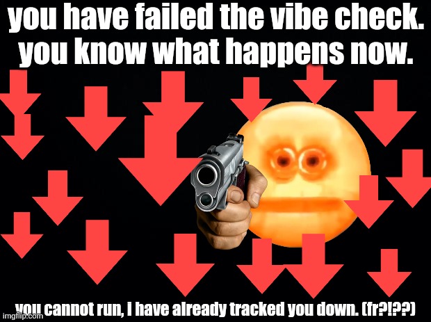Black background | you have failed the vibe check.
you know what happens now. you cannot run, i have already tracked you down. (fr?!??) | image tagged in black background | made w/ Imgflip meme maker