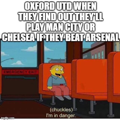 Came to mind, duh! | OXFORD UTD WHEN THEY FIND OUT THEY'LL PLAY MAN CITY OR CHELSEA IF THEY BEAT ARSENAL | image tagged in i'm in danger | made w/ Imgflip meme maker