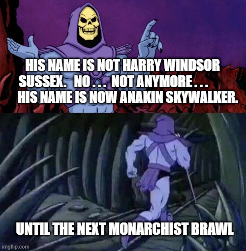 Harry Windsor Sussex 2.0. | HIS NAME IS NOT HARRY WINDSOR SUSSEX.   NO . . .  NOT ANYMORE . . .       
    HIS NAME IS NOW ANAKIN SKYWALKER. UNTIL THE NEXT MONARCHIST BRAWL | image tagged in he man skeleton advices,prince harry,british monarchy | made w/ Imgflip meme maker