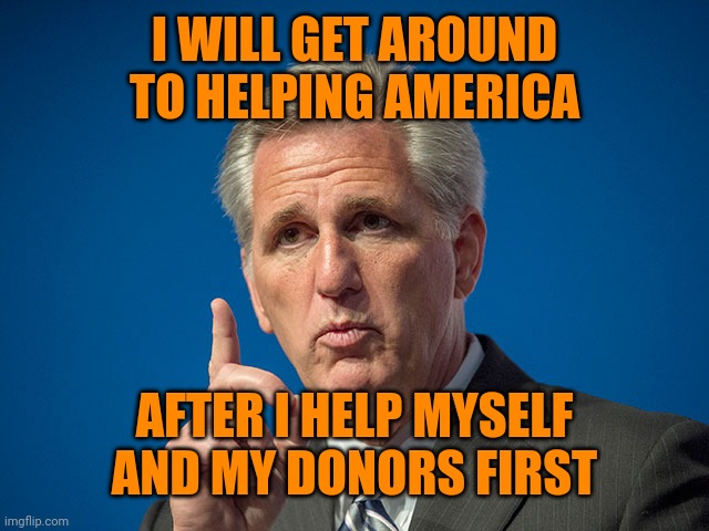 Kevin McCarthy | I WILL GET AROUND TO HELPING AMERICA AFTER I HELP MYSELF AND MY DONORS FIRST | image tagged in kevin mccarthy | made w/ Imgflip meme maker