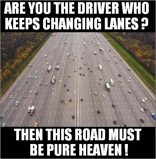 Pick A Lane, Any Lane ! | ARE YOU THE DRIVER WHO
KEEPS CHANGING LANES ? THEN THIS ROAD MUST
 BE PURE HEAVEN ! | image tagged in highway,pick a lane,heaven | made w/ Imgflip meme maker