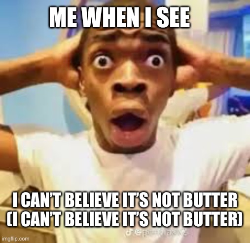 Butter | ME WHEN I SEE; I CAN’T BELIEVE IT’S NOT BUTTER (I CAN’T BELIEVE IT’S NOT BUTTER) | image tagged in meme | made w/ Imgflip meme maker