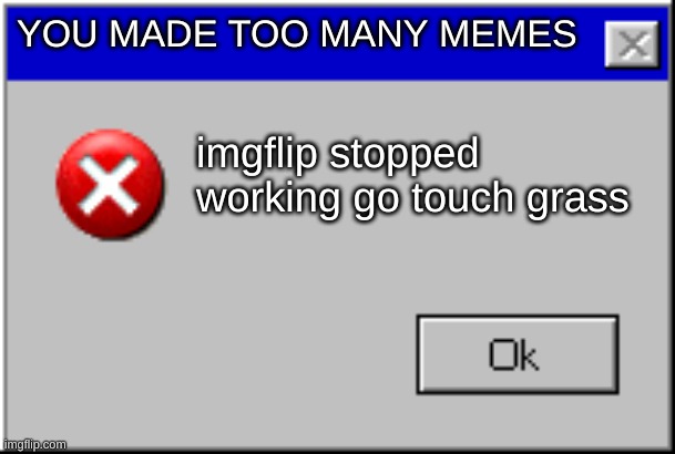 Windows Error Message | YOU MADE TOO MANY MEMES; imgflip stopped working go touch grass | image tagged in windows error message | made w/ Imgflip meme maker