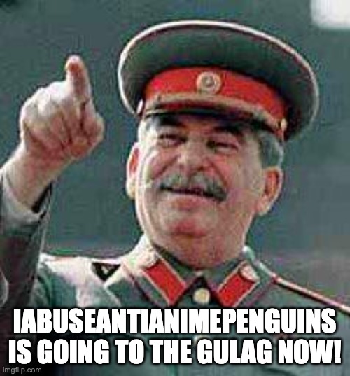 Stalin says | IABUSEANTIANIMEPENGUINS IS GOING TO THE GULAG NOW! | image tagged in stalin says | made w/ Imgflip meme maker