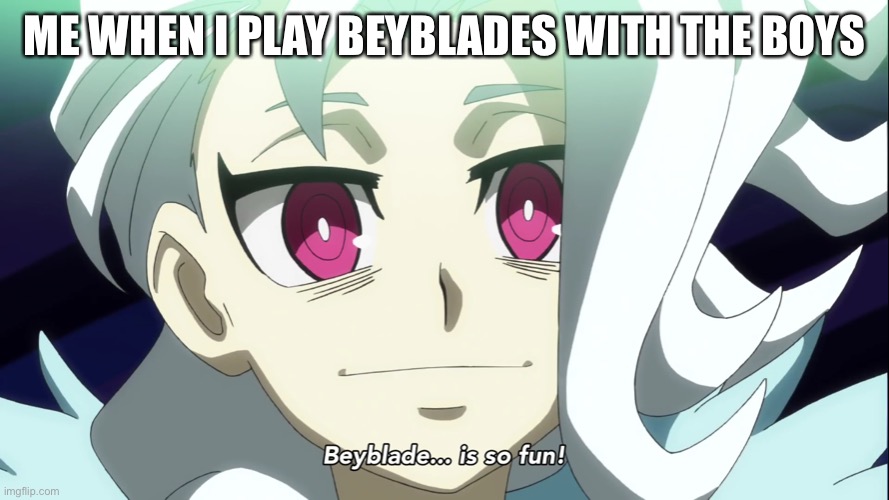 Beyblade is so fun | ME WHEN I PLAY BEYBLADES WITH THE BOYS | image tagged in beyblade is so fun,beyblade | made w/ Imgflip meme maker