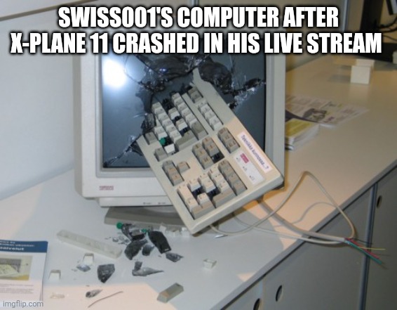 X-plane 11 | SWISS001'S COMPUTER AFTER X-PLANE 11 CRASHED IN HIS LIVE STREAM | image tagged in broken computer | made w/ Imgflip meme maker
