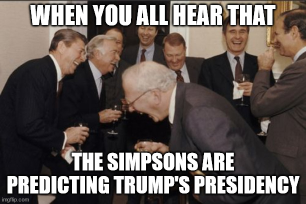 The Simpsons | WHEN YOU ALL HEAR THAT; THE SIMPSONS ARE PREDICTING TRUMP'S PRESIDENCY | image tagged in memes,laughing men in suits,the simpsons | made w/ Imgflip meme maker