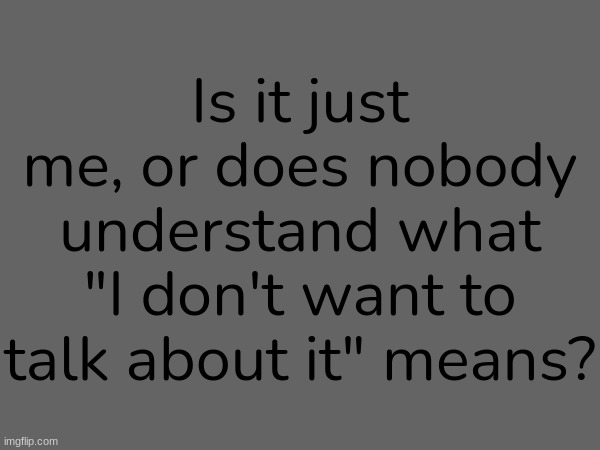 Is it just me, or does nobody understand what "I don't want to talk about it" means? | made w/ Imgflip meme maker