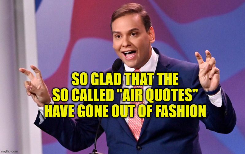 Air quotes | SO GLAD THAT THE SO CALLED "AIR QUOTES" HAVE GONE OUT OF FASHION | image tagged in george santos air quotes | made w/ Imgflip meme maker