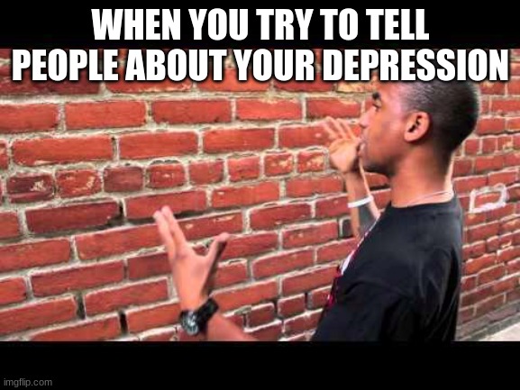 Brick wall guy | WHEN YOU TRY TO TELL PEOPLE ABOUT YOUR DEPRESSION | image tagged in brick wall guy | made w/ Imgflip meme maker