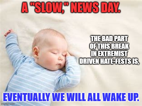 "He that is without sin among you, let him first cast a stone." | A "SLOW," NEWS DAY. THE BAD PART OF THIS BREAK IN EXTREMIST DRIVEN HATE-FESTS IS, EVENTUALLY WE WILL ALL WAKE UP. | image tagged in politics | made w/ Imgflip meme maker