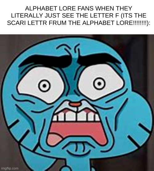 what is up with the alphabet lore anyways? whats the appeal???? | ALPHABET LORE FANS WHEN THEY LITERALLY JUST SEE THE LETTER F (ITS THE SCARI LETTR FRUM THE ALPHABET LORE!!!!!!!!): | image tagged in alphabet lore,stop posting about alphabet lore the love of peter griffin | made w/ Imgflip meme maker