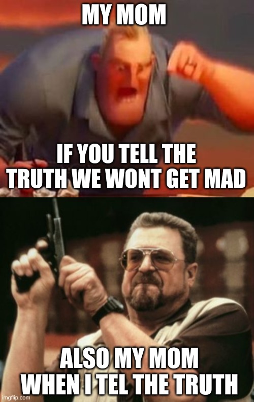 MY MOM; IF YOU TELL THE TRUTH WE WONT GET MAD; ALSO MY MOM WHEN I TEL THE TRUTH | image tagged in mr incredible mad,memes,am i the only one around here | made w/ Imgflip meme maker