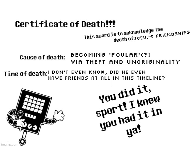 death | ICEU.'S FRIENDSHIPS; BECOMING 'POULAR'(?) VIA THEFT AND UNORIGINALITY; I DON'T EVEN KNOW, DID HE EVEN HAVE FRIENDS AT ALL IN THIS TIMELINE? | image tagged in death | made w/ Imgflip meme maker