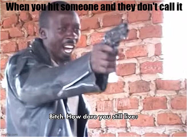 Bitch. How dare you still live | When you hit someone and they don't call it | image tagged in bitch how dare you still live | made w/ Imgflip meme maker
