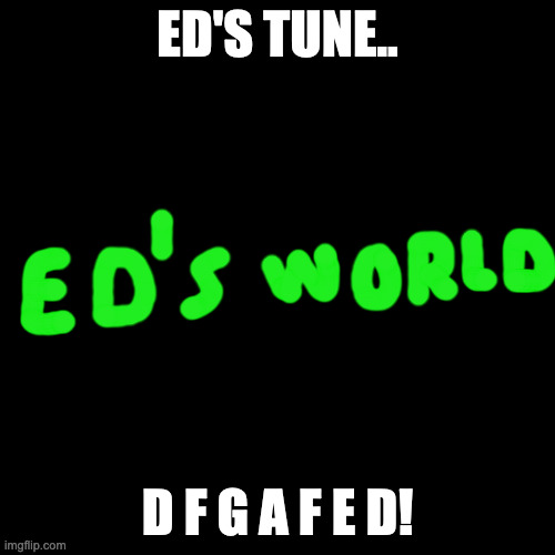 Ed's World! Ed's World! Sorry.. Whose World Is It? Ed's World! | ED'S TUNE.. D F G A F E D! | image tagged in memes,blank transparent square | made w/ Imgflip meme maker