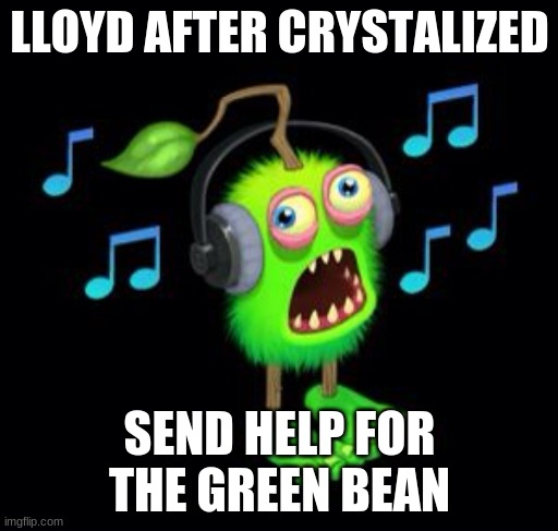 Lloyd after Crystalized | LLOYD AFTER CRYSTALIZED; SEND HELP FOR THE GREEN BEAN | image tagged in my singing furcorn | made w/ Imgflip meme maker