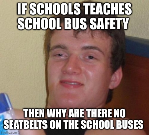 I don’t understand | IF SCHOOLS TEACHES SCHOOL BUS SAFETY; THEN WHY ARE THERE NO SEATBELTS ON THE SCHOOL BUSES | image tagged in memes,10 guy | made w/ Imgflip meme maker