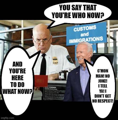 Joe Biden visits the border for the first time. | YOU SAY THAT YOU'RE WHO NOW? AND YOU'RE HERE TO DO WHAT NOW? C'MON MAN! NO JOKE! I TELL YA! I DON'T GET NO RESPECT! | image tagged in customs and immigration officer,joe biden,fjb,hypocrite,lyin' biden | made w/ Imgflip meme maker