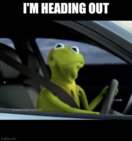 Kermit Driving | I'M HEADING OUT | image tagged in kermit driving | made w/ Imgflip meme maker
