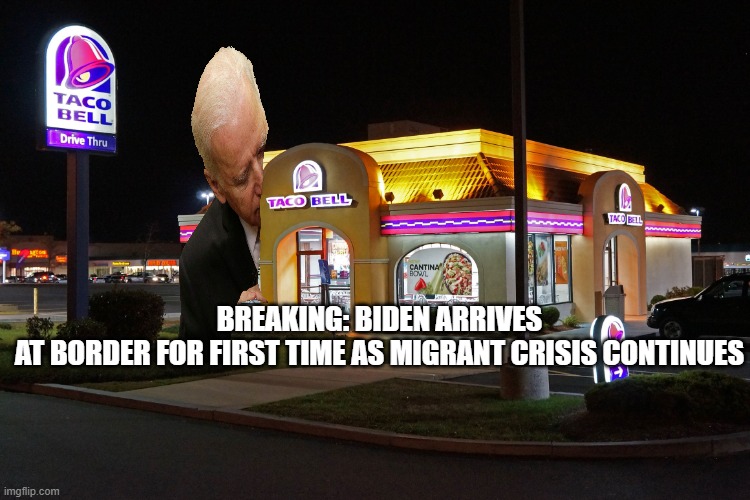 BREAKING: Biden arrives at border for first time as migrant crisis continues | BREAKING: BIDEN ARRIVES AT BORDER FOR FIRST TIME AS MIGRANT CRISIS CONTINUES | image tagged in taco bell | made w/ Imgflip meme maker