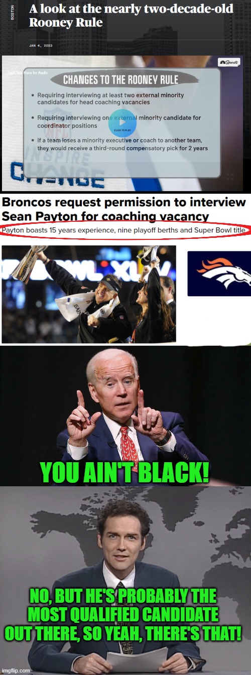 Let's go Broncos! | YOU AIN'T BLACK! NO, BUT HE'S PROBABLY THE MOST QUALIFIED CANDIDATE OUT THERE, SO YEAH, THERE'S THAT! | image tagged in joe biden pointing up 2 hands,norm mcdonald,broncos,rooney rule | made w/ Imgflip meme maker