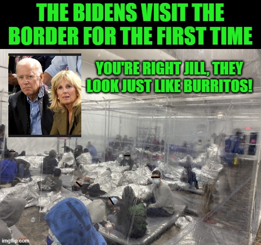 Yes, liberal trolls, this is an image from the Biden administration | THE BIDENS VISIT THE BORDER FOR THE FIRST TIME; YOU'RE RIGHT JILL, THEY LOOK JUST LIKE BURRITOS! | image tagged in biden,burritos,jill,joe,immigration | made w/ Imgflip meme maker