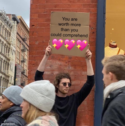 SIGN | You are worth more than you could comprehend; 💖💖💖 | image tagged in memes,guy holding cardboard sign,wholesome | made w/ Imgflip meme maker