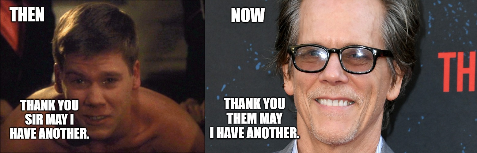 Kevin Bacon | NOW; THEN; THANK YOU THEM MAY I HAVE ANOTHER. THANK YOU SIR MAY I HAVE ANOTHER. | image tagged in animal house | made w/ Imgflip meme maker