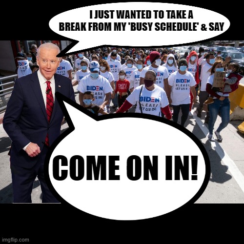 You're the next contestant on "Fool the U.S. immigration system" | I JUST WANTED TO TAKE A BREAK FROM MY 'BUSY SCHEDULE' & SAY; COME ON IN! | image tagged in biden,immigration,train wreck | made w/ Imgflip meme maker