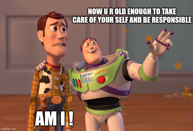 :') | NOW U R OLD ENOUGH TO TAKE CARE OF YOUR SELF AND BE RESPONSIBLE; AM I ! | image tagged in memes,x x everywhere,funny,funny memes,gifs,fun | made w/ Imgflip meme maker