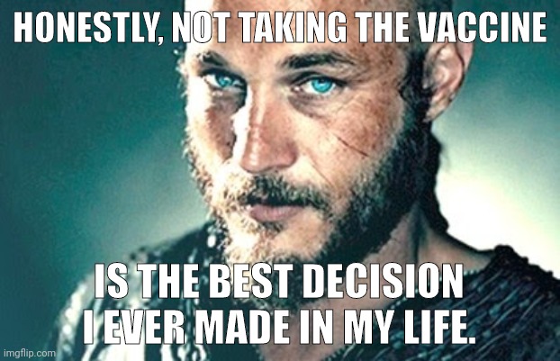 Without a doubt. | HONESTLY, NOT TAKING THE VACCINE; IS THE BEST DECISION I EVER MADE IN MY LIFE. | image tagged in vikings-ragnar | made w/ Imgflip meme maker