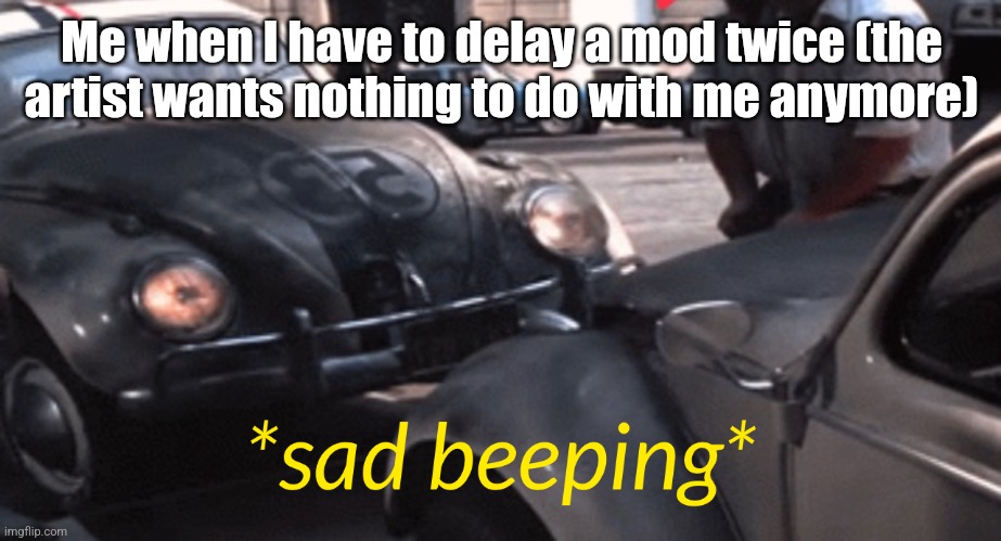 sad beeping | Me when I have to delay a mod twice (the artist wants nothing to do with me anymore) | image tagged in sad beeping | made w/ Imgflip meme maker