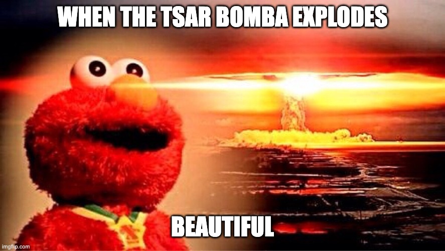 explosion | WHEN THE TSAR BOMBA EXPLODES; BEAUTIFUL | image tagged in elmo nuclear explosion | made w/ Imgflip meme maker