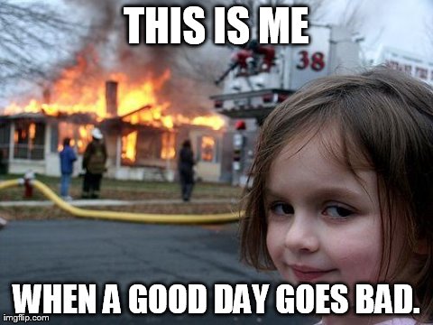 Disaster Girl | THIS IS ME WHEN A GOOD DAY GOES BAD. | image tagged in memes,disaster girl | made w/ Imgflip meme maker