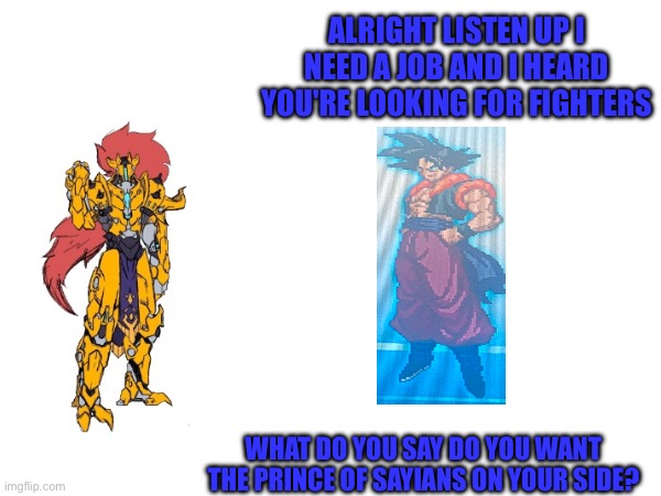 Note that this is years after canon dragon ball so vegeta is dead and bardota is the new prince | ALRIGHT LISTEN UP I NEED A JOB AND I HEARD YOU'RE LOOKING FOR FIGHTERS; WHAT DO YOU SAY DO YOU WANT THE PRINCE OF SAYIANS ON YOUR SIDE? | made w/ Imgflip meme maker