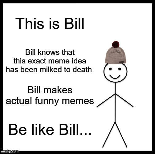 Be Like Bill Meme | This is Bill Bill knows that this exact meme idea has been milked to death Bill makes actual funny memes Be like Bill... | image tagged in memes,be like bill | made w/ Imgflip meme maker