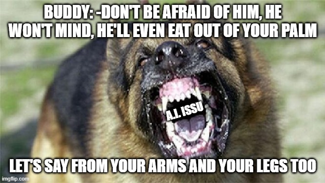 mad dog | BUDDY: -DON'T BE AFRAID OF HIM, HE WON'T MIND, HE'LL EVEN EAT OUT OF YOUR PALM; A.I. ISSU; LET'S SAY FROM YOUR ARMS AND YOUR LEGS TOO | image tagged in cry 'havoc' and let slip the dogs of war | made w/ Imgflip meme maker