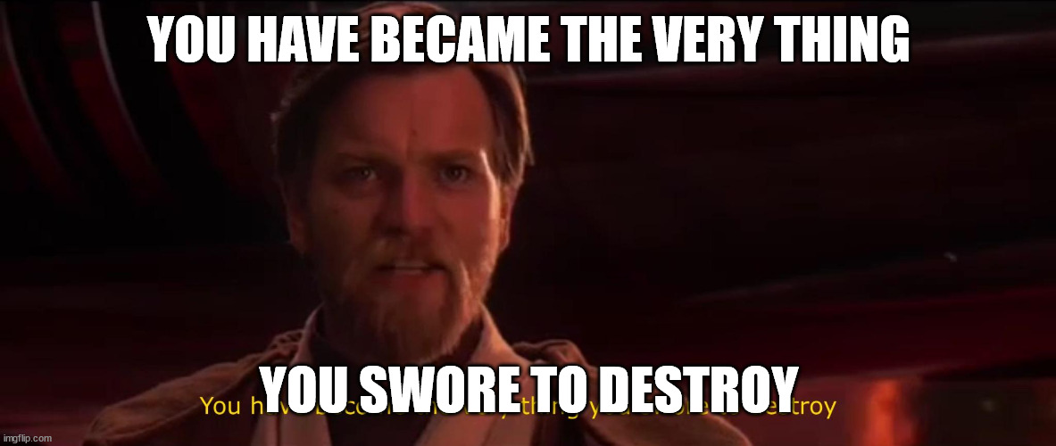 You have become the very thing you swore to destroy | YOU HAVE BECAME THE VERY THING YOU SWORE TO DESTROY | image tagged in you have become the very thing you swore to destroy | made w/ Imgflip meme maker