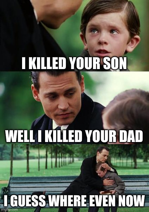 Finding Neverland | I KILLED YOUR SON; WELL I KILLED YOUR DAD; I GUESS WHERE EVEN NOW | image tagged in memes,finding neverland | made w/ Imgflip meme maker