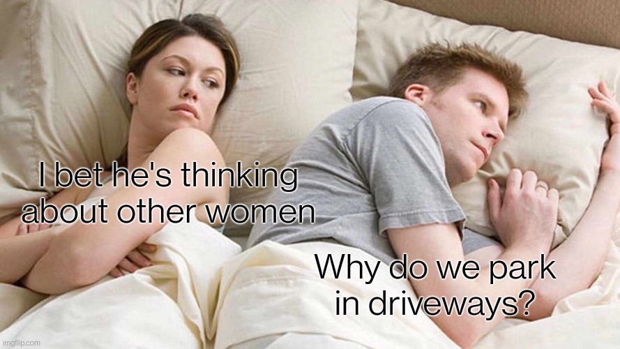 Why call it that if that's not what it's for? | I bet he's thinking about other women; Why do we park in driveways? | image tagged in memes,i bet he's thinking about other women | made w/ Imgflip meme maker