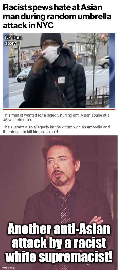 Those white supremacists strike again! | NY Post
story; Another anti-Asian attack by a racist white supremacist! | image tagged in memes,face you make robert downey jr,white supremacy,democrats,lies,asian | made w/ Imgflip meme maker