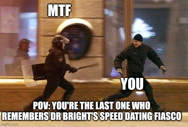 If you know, come get amnestics | MTF; YOU; POV: YOU'RE THE LAST ONE WHO REMEMBERS DR BRIGHT'S SPEED DATING FIASCO | image tagged in police chasing guy | made w/ Imgflip meme maker