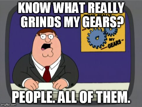 Peter Griffin News | KNOW WHAT REALLY GRINDS MY GEARS? PEOPLE. ALL OF THEM. | image tagged in memes,peter griffin news | made w/ Imgflip meme maker