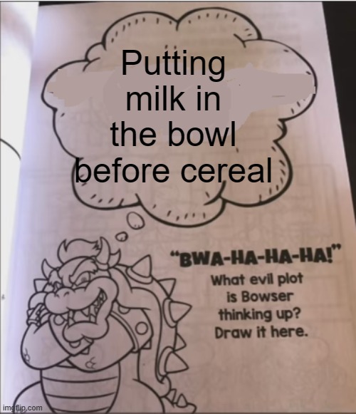 You heathen, you unseasoned chicken wing, you half-eaten fetus, you DON'T add milk first. |  Putting milk in the bowl before cereal | image tagged in bowser evil plot | made w/ Imgflip meme maker