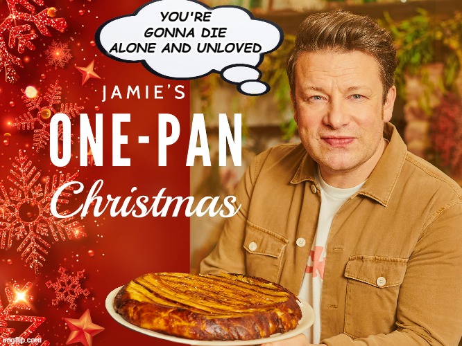 Christmas Alone | YOU'RE GONNA DIE ALONE AND UNLOVED | image tagged in jamie oliver,one pan chirstmas,alone,lonely,xmas | made w/ Imgflip meme maker