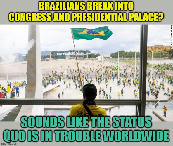 Somebody better start listening | BRAZILIANS BREAK INTO CONGRESS AND PRESIDENTIAL PALACE? SOUNDS LIKE THE STATUS QUO IS IN TROUBLE WORLDWIDE | image tagged in brazil,bad days | made w/ Imgflip meme maker