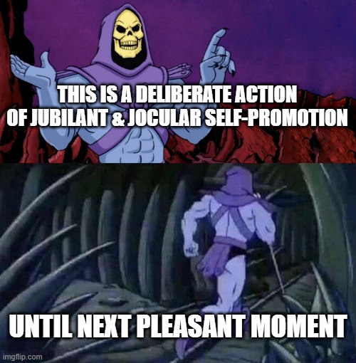 Jubilant & Jocular | THIS IS A DELIBERATE ACTION OF JUBILANT & JOCULAR SELF-PROMOTION; UNTIL NEXT PLEASANT MOMENT | image tagged in he man skeleton advices,self-promotion,self-satisfaction | made w/ Imgflip meme maker