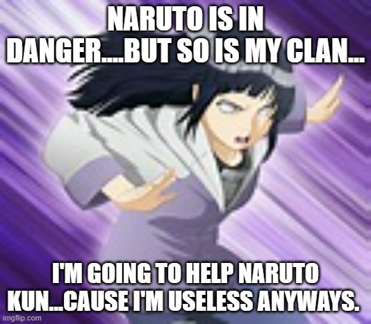 Hinata | NARUTO IS IN DANGER....BUT SO IS MY CLAN... I'M GOING TO HELP NARUTO KUN...CAUSE I'M USELESS ANYWAYS. | image tagged in hinata | made w/ Imgflip meme maker