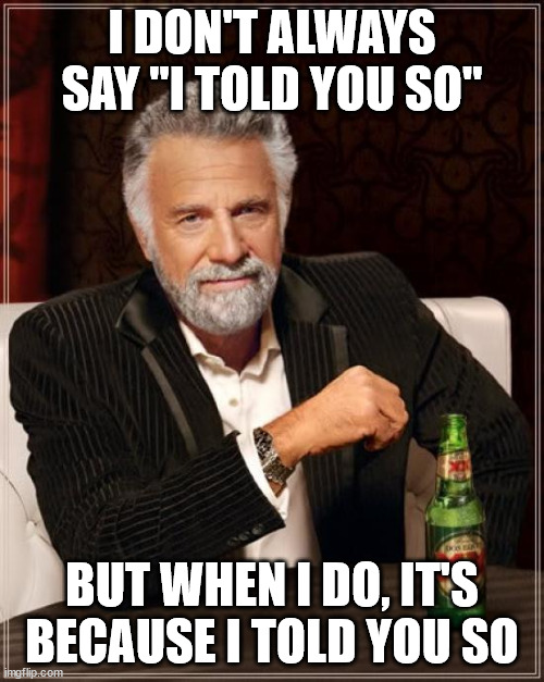The Most Interesting Man told you so | I DON'T ALWAYS SAY "I TOLD YOU SO"; BUT WHEN I DO, IT'S BECAUSE I TOLD YOU SO | image tagged in memes,the most interesting man in the world,i told you,im warning you,warning | made w/ Imgflip meme maker